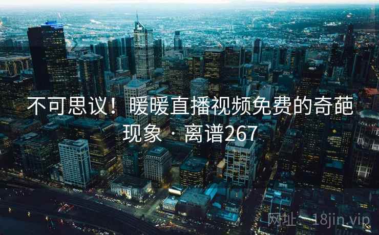 不可思议!暖暖直播视频免费的奇葩现象 · 离谱267 不可思议!暖暖直播视频免费的奇葩现象 · 离谱267