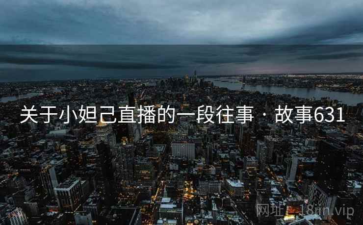 关于小妲己直播的一段往事 · 故事631 关于小妲己直播的一段往事 · 故事631