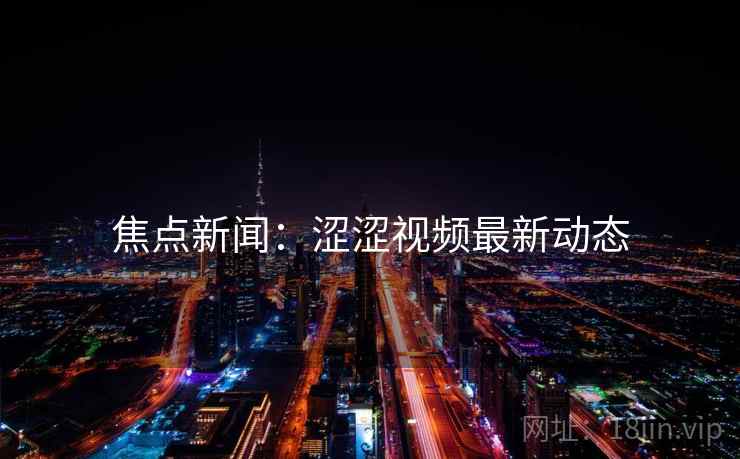 焦点新闻:涩涩视频最新动态 焦点新闻:涩涩视频最新动态