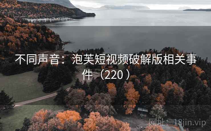 不同声音:泡芙短视频破解版相关事件(220 ) 不同声音:泡芙短视频破解版相关事件(220 )