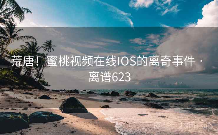 荒唐!蜜桃视频在线IOS的离奇事件 · 离谱623 荒唐!蜜桃视频在线IOS的离奇事件 · 离谱623