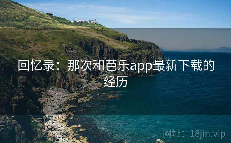 回忆录：那次和芭乐app最新下载的经历