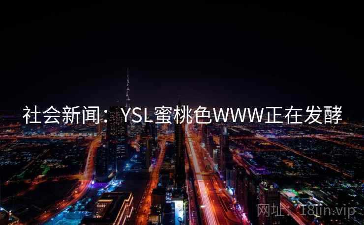 社会新闻:YSL蜜桃色WWW正在发酵 社会新闻:YSL蜜桃色WWW正在发酵