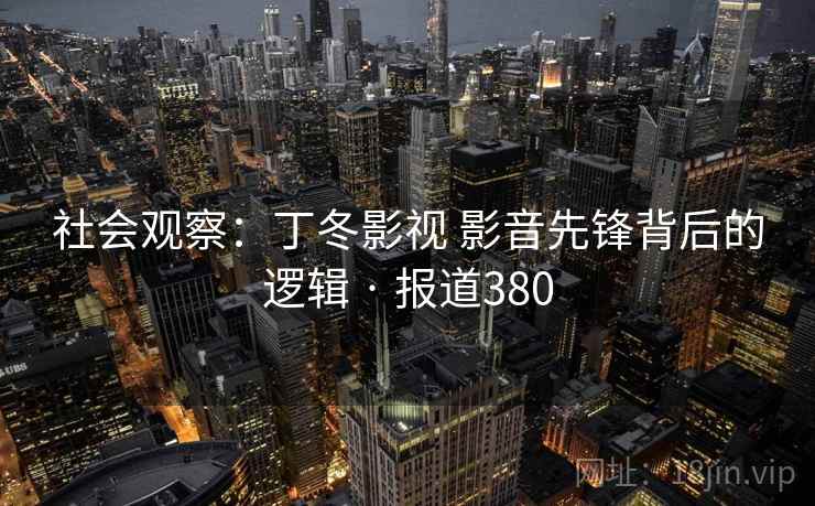 社会观察:丁冬影视 影音先锋背后的逻辑 · 报道380 社会观察:丁冬影视 影音先锋背后的逻辑 · 报道380