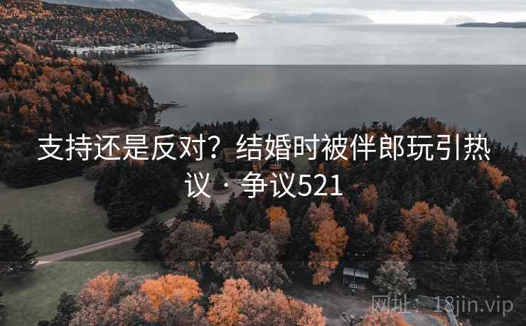 支持还是反对?结婚时被伴郎玩引热议 · 争议521 支持还是反对?结婚时被伴郎玩引热议 · 争议521