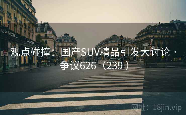 观点碰撞:国产SUV精品引发大讨论 · 争议626(239 ) 观点碰撞:国产SUV精品引发大讨论 · 争议626(239 )