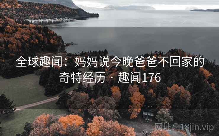 全球趣闻:妈妈说今晚爸爸不回家的奇特经历 · 趣闻176 全球趣闻:妈妈说今晚爸爸不回家的奇特经历 · 趣闻176