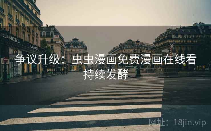 争议升级:虫虫漫画免费漫画在线看持续发酵 争议升级:虫虫漫画免费漫画在线看持续发酵