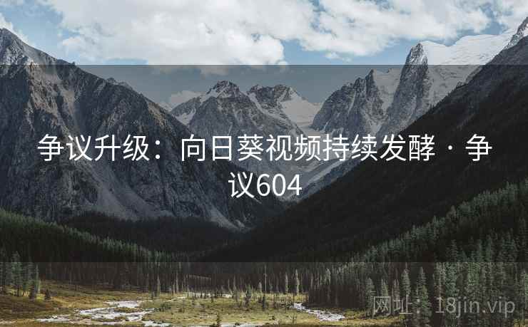 争议升级:向日葵视频持续发酵 · 争议604 争议升级:向日葵视频持续发酵 · 争议604
