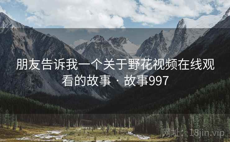 朋友告诉我一个关于野花视频在线观看的故事 · 故事997