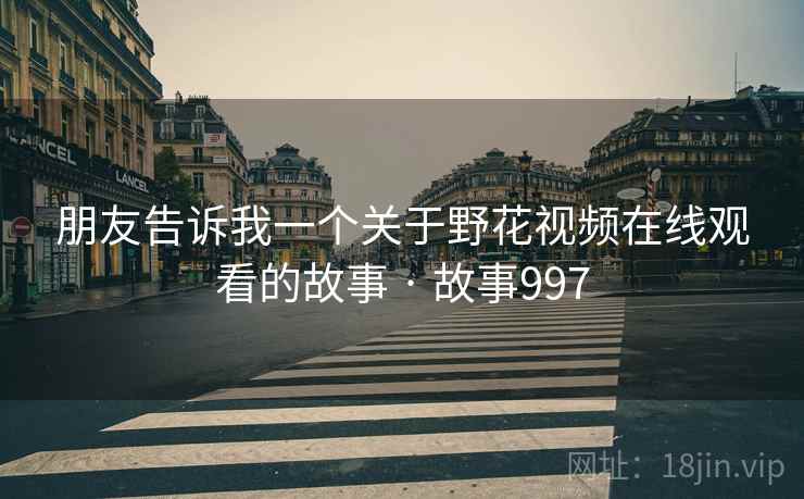 朋友告诉我一个关于野花视频在线观看的故事 · 故事997 朋友告诉我一个关于野花视频在线观看的故事 · 故事997