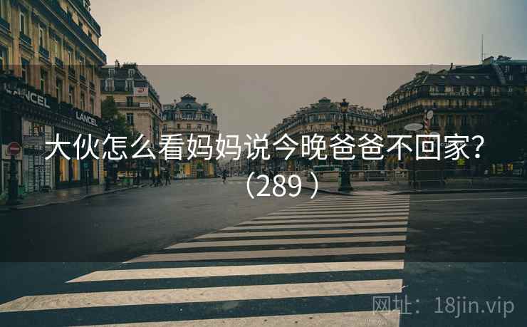 大伙怎么看妈妈说今晚爸爸不回家？（289 ）