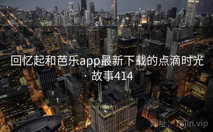 回忆起和芭乐app最新下载的点滴时光 · 故事414