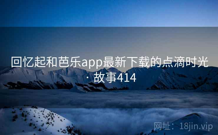 回忆起和芭乐app最新下载的点滴时光 · 故事414 回忆起和芭乐app最新下载的点滴时光 · 故事414