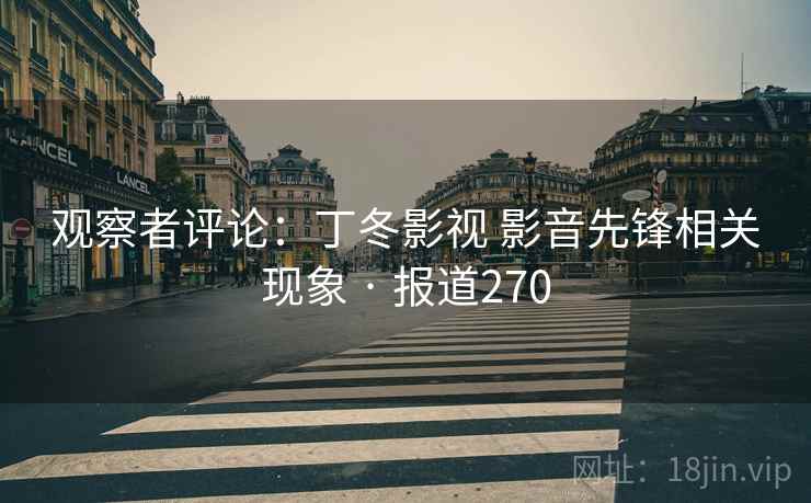 观察者评论:丁冬影视 影音先锋相关现象 · 报道270 观察者评论:丁冬影视 影音先锋相关现象 · 报道270