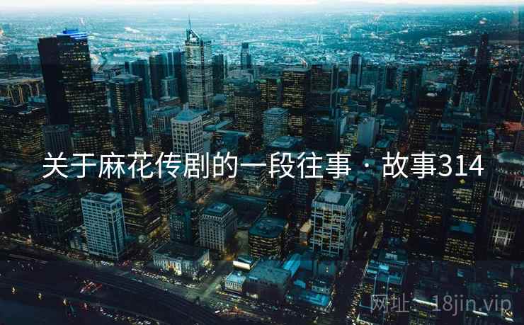 关于麻花传剧的一段往事 · 故事314