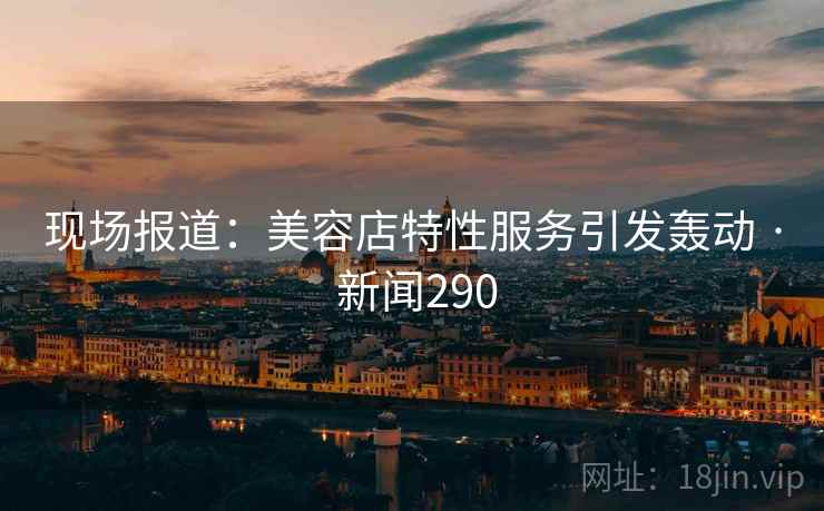 现场报道：美容店特性服务引发轰动 · 新闻290