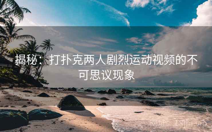 揭秘:打扑克两人剧烈运动视频的不可思议现象 揭秘:打扑克两人剧烈运动视频的不可思议现象