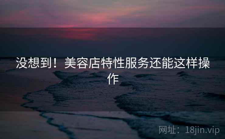没想到！美容店特性服务还能这样操作