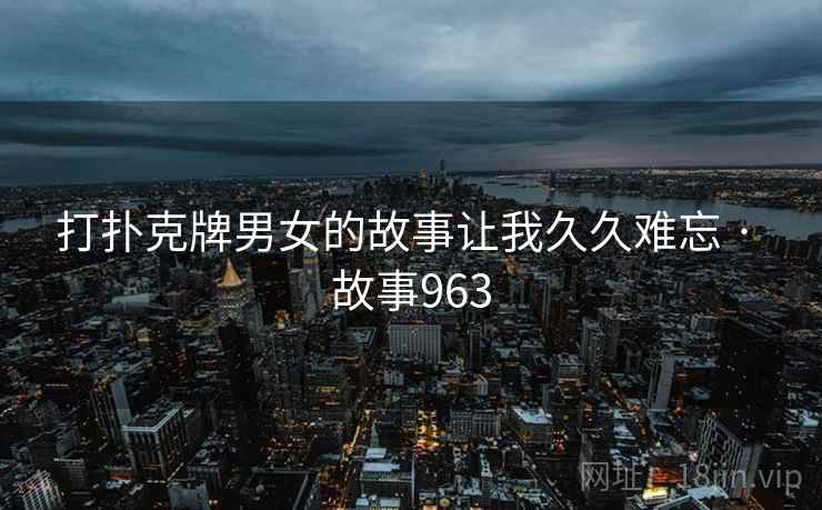 打扑克牌男女的故事让我久久难忘 · 故事963