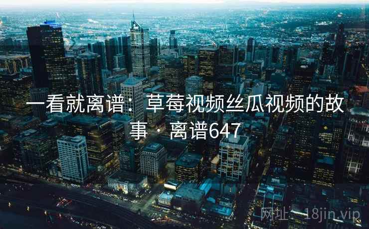 一看就离谱:草莓视频丝瓜视频的故事 · 离谱647 一看就离谱:草莓视频丝瓜视频的故事 · 离谱647