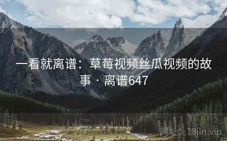 一看就离谱：草莓视频丝瓜视频的故事 · 离谱647