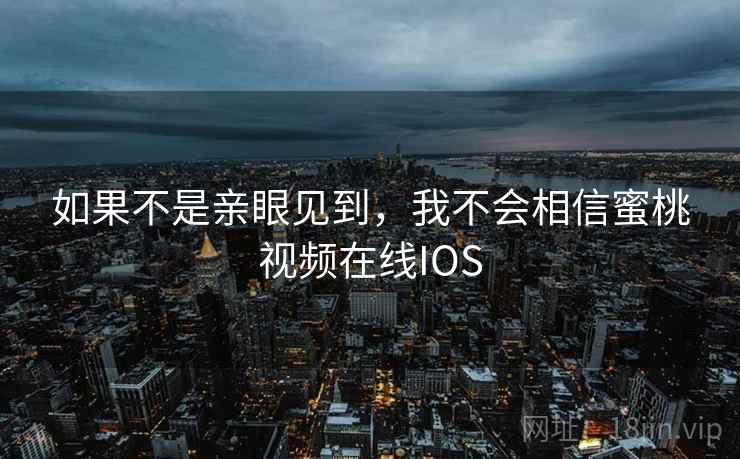 如果不是亲眼见到，我不会相信蜜桃视频在线IOS