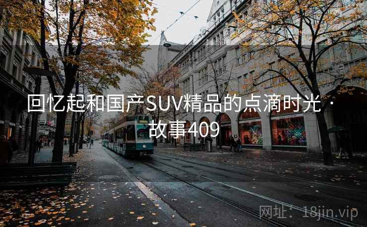 回忆起和国产SUV精品的点滴时光 · 故事409 回忆起和国产SUV精品的点滴时光 · 故事409