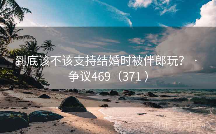到底该不该支持结婚时被伴郎玩? · 争议469(371 ) 到底该不该支持结婚时被伴郎玩? · 争议469(371 )