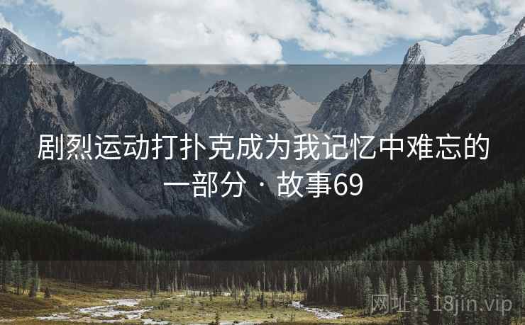 剧烈运动打扑克成为我记忆中难忘的一部分 · 故事69 剧烈运动打扑克成为我记忆中难忘的一部分 · 故事69