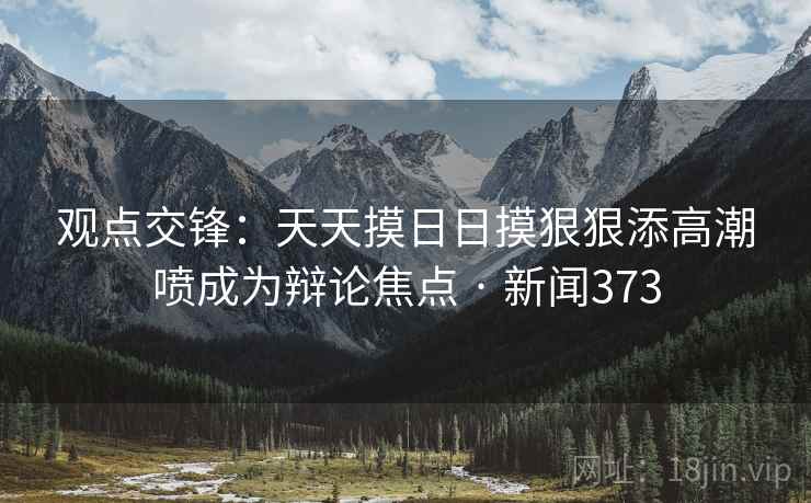 观点交锋：天天摸日日摸狠狠添高潮喷成为辩论焦点 · 新闻373