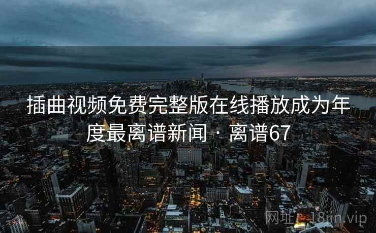 插曲视频免费完整版在线播放成为年度最离谱新闻 · 离谱67 插曲视频免费完整版在线播放成为年度最离谱新闻 · 离谱67