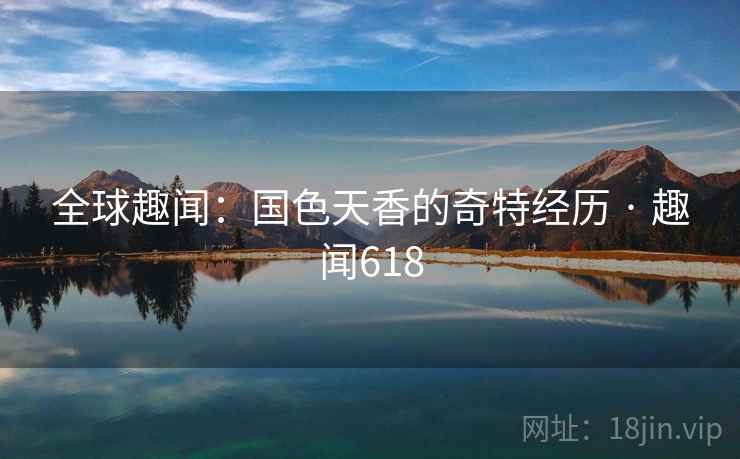 全球趣闻：国色天香的奇特经历 · 趣闻618