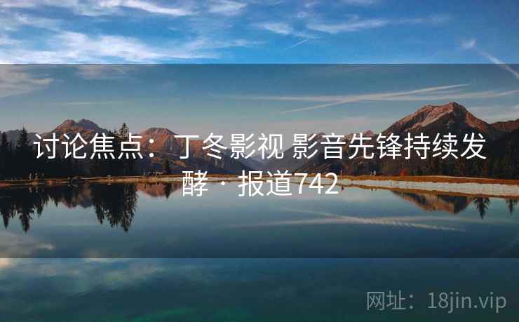 讨论焦点:丁冬影视 影音先锋持续发酵 · 报道742 讨论焦点:丁冬影视 影音先锋持续发酵 · 报道742