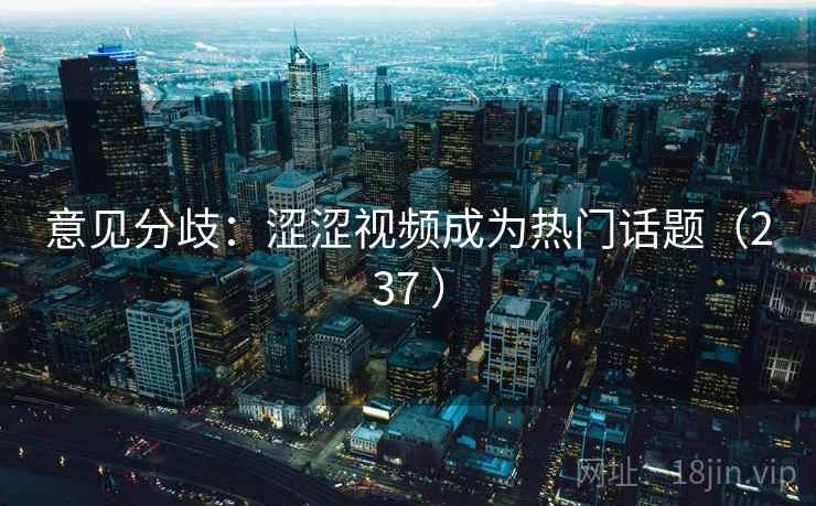 意见分歧:涩涩视频成为热门话题(237 ) 意见分歧:涩涩视频成为热门话题(237 )