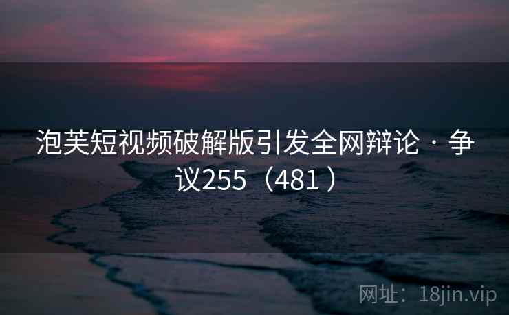 泡芙短视频破解版引发全网辩论 · 争议255（481 ）