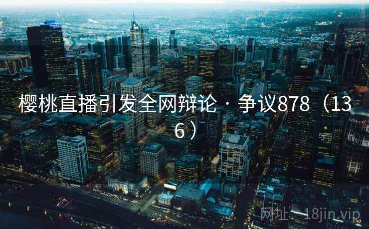 樱桃直播引发全网辩论 · 争议878（136 ）