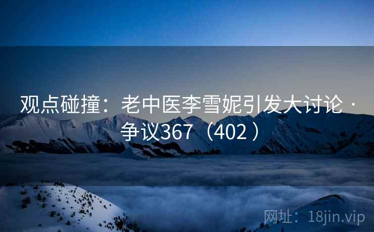 观点碰撞：老中医李雪妮引发大讨论 · 争议367（402 ）