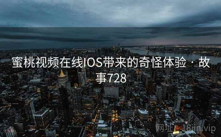 蜜桃视频在线IOS带来的奇怪体验 · 故事728 蜜桃视频在线IOS带来的奇怪体验 · 故事728